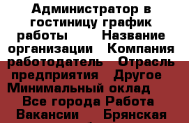 Администратор в гостиницу-график работы 1/2 › Название организации ­ Компания-работодатель › Отрасль предприятия ­ Другое › Минимальный оклад ­ 1 - Все города Работа » Вакансии   . Брянская обл.